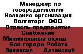 Менеджер по товародвижению › Название организации ­ Волгаторг, ООО › Отрасль предприятия ­ Снабжение › Минимальный оклад ­ 1 - Все города Работа » Вакансии   . Алтайский край,Алейск г.